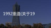 1992重造(關(guān)于1992重造簡(jiǎn)述)