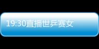 19:30直播世乒賽女團決賽：中國隊沖擊八連冠