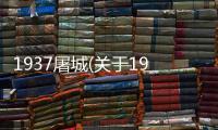 1937屠城(關于1937屠城簡述)