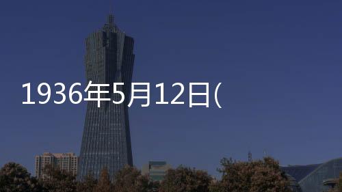1936年5月12日(關于1936年5月12日簡述)
