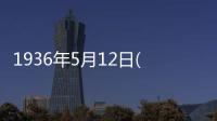 1936年5月12日(關于1936年5月12日簡述)