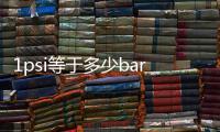1psi等于多少bar（1psi等于多少kpa）