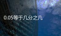 0.05等于幾分之幾 0.05等于幾分之幾最簡分?jǐn)?shù)