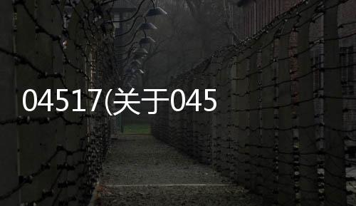 04517(關(guān)于04517簡(jiǎn)述)