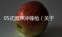 05式微聲沖鋒槍（關(guān)于05式微聲沖鋒槍的基本情況說明介紹）