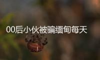 00后小伙被騙緬甸每天工作17小時，母親報警后獲救