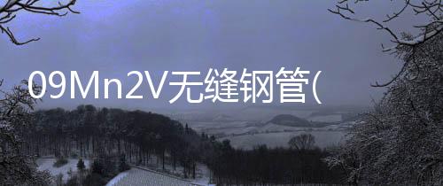 09Mn2V無縫鋼管(關于09Mn2V無縫鋼管簡述)