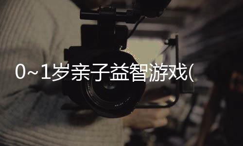0~1歲親子益智游戲(關于0~1歲親子益智游戲簡述)