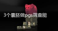 3個囊胚做pgs篩查能過幾個難說，身體差成功率低算正常
