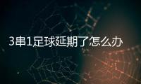 3串1足球延期了怎么辦（3串1）