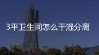 3平衛生間怎么干濕分離 做干濕分離需要注意什么