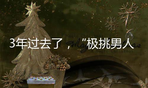 3年過去了，“極挑男人幫”：有人紅的發紫，有人已經塌房