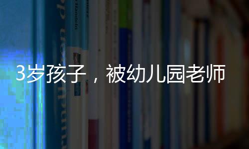 3歲孩子，被幼兒園老師打傷