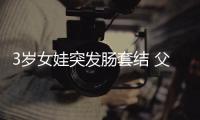 3歲女娃突發腸套結 父母慌亂之下報警救助