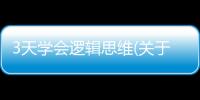 3天學會邏輯思維(關于3天學會邏輯思維簡述)