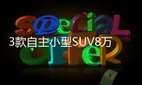 3款自主小型SUV8萬提車 不輸合資品牌