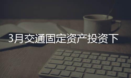 3月交通固定資產(chǎn)投資下降近六成