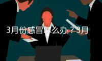 3月份感冒怎么辦？3月份容易感冒怎么回事？