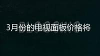 3月份的電視面板價格將繼續保持小幅下滑的態勢
