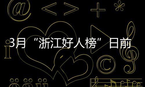 3月“浙江好人榜”日前揭曉，海寧周王廟鎮錢洪根入選