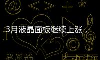3月液晶面板繼續上漲，液晶面板產能逐漸向中國轉移
