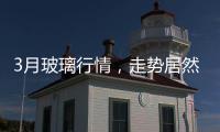 3月玻璃行情，走勢居然成這樣了？,行業資訊