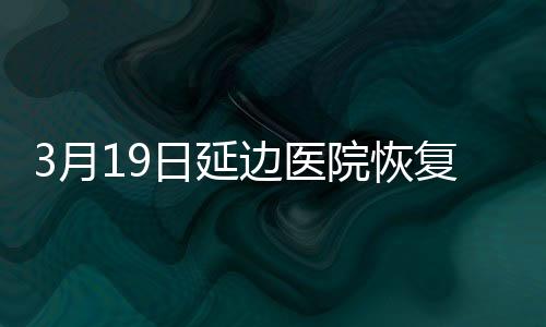 3月19日延邊醫(yī)院恢復(fù)門診醫(yī)療服務(wù)