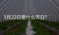 3月22日是什么節日?（三月22日是什么節日）
