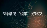 3種常見(jiàn)“根菜”好吃又養(yǎng)生，還能防秋燥