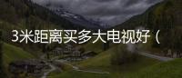3米距離買多大電視好（3米距離買多大電視）