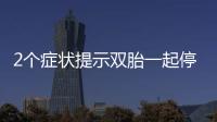 2個癥狀提示雙胎一起停育，查明原因很重要