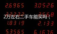 2萬左右二手車能買嗎（2萬左右二手車）