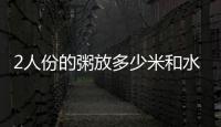 2人份的粥放多少米和水 煮粥水和米的比例多少最好