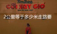 2公里等于多少米走路要多久（2公里等于多少米）