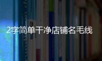 2字簡單干凈店鋪名毛線店（毛線編織店名叫什么）