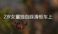 2歲女童獨(dú)自踩滑板車上路 被發(fā)現(xiàn)時(shí)已離家2公里