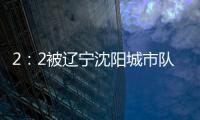 2：2被遼寧沈陽城市隊逼和 梅州客家無奈接受平局