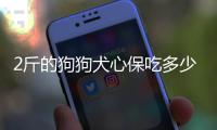 2斤的狗狗犬心保吃多少