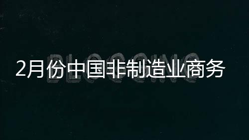 2月份中國非制造業(yè)商務(wù)活動指數(shù)為44.1%