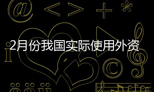 2月份我國實(shí)際使用外資同比增三成