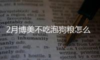 2月博美不吃泡狗糧怎么辦(2月博美不吃泡狗糧可以嗎)
