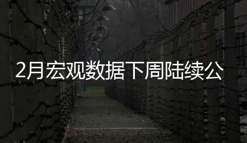 2月宏觀數據下周陸續公布 降息時間點可能提前