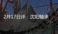 2月17日評：沈陽軸承圓鋼價格行情平穩過渡