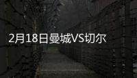 2月18日曼城VS切爾西直播前瞻