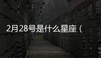 2月28號是什么星座（2月2號是什么星座）