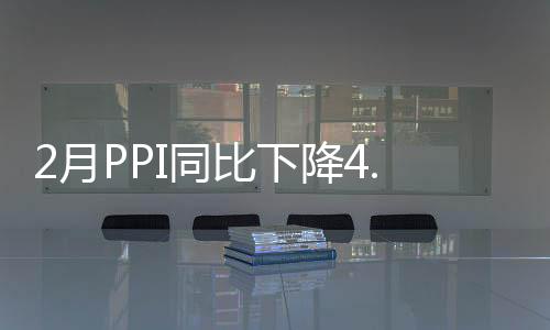 2月PPI同比下降4.8% 連續36月負增長