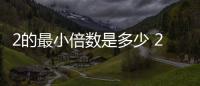 2的最小倍數(shù)是多少 2的最小倍數(shù)是什么