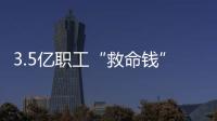 3.5億職工“救命錢”如何用？