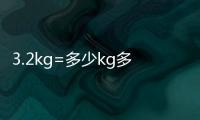 3.2kg=多少kg多少g 3.2kg怎么換算成g