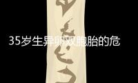 35歲生異卵雙胞胎的危害可不小，這三大風(fēng)險一文說清